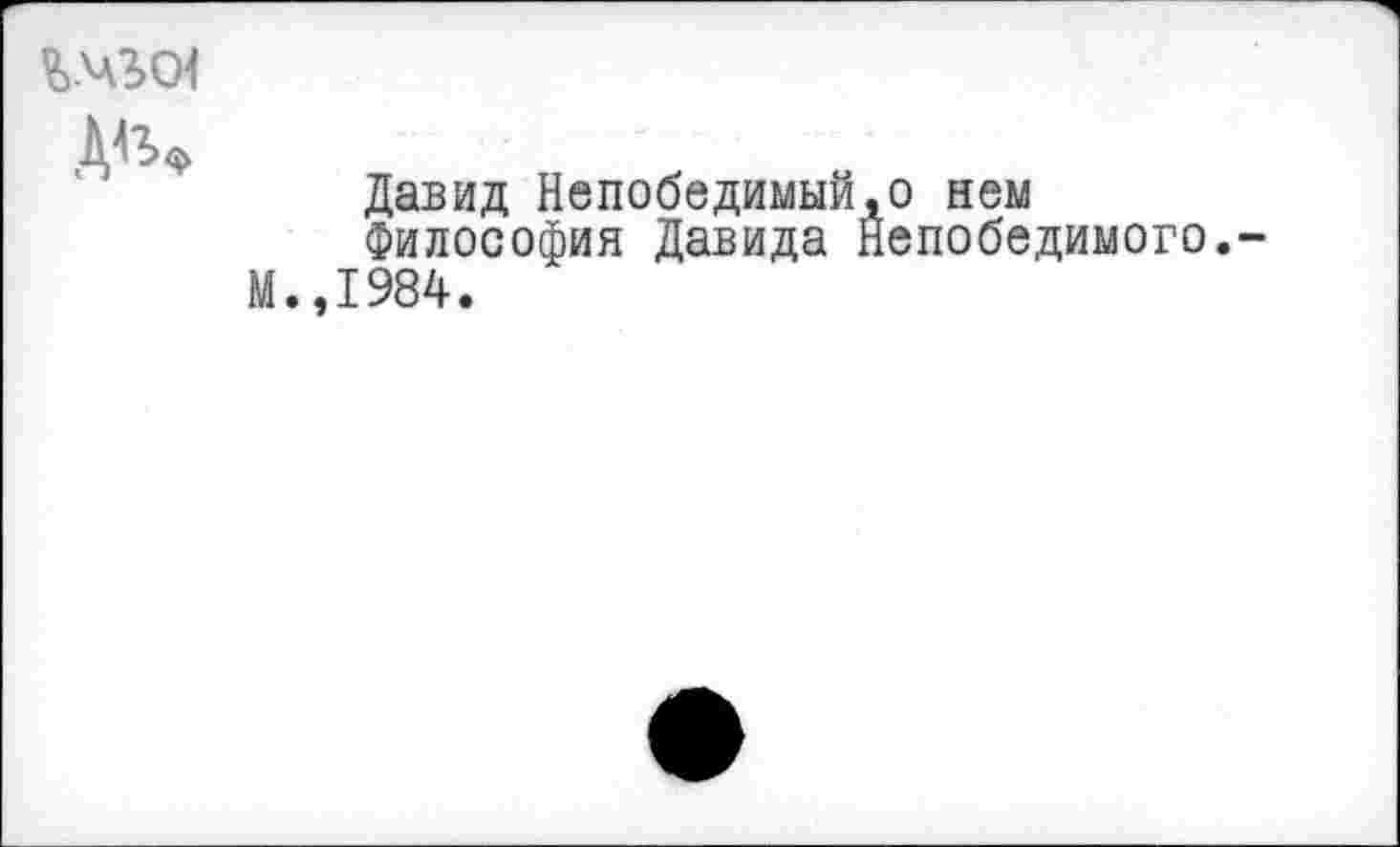 ﻿%.чго4
Ди»
Давид Непобедимый,о нем
Философия Давида Непобедимого.-
М.,1984.